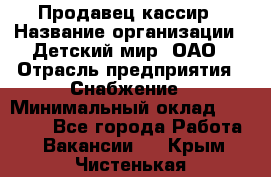 Продавец-кассир › Название организации ­ Детский мир, ОАО › Отрасль предприятия ­ Снабжение › Минимальный оклад ­ 25 000 - Все города Работа » Вакансии   . Крым,Чистенькая